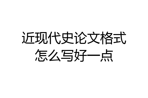 近现代史论文格式怎么写好一点