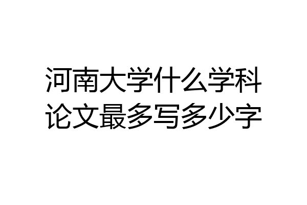 河南大学什么学科论文最多写多少字