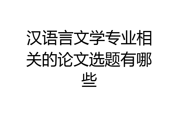 汉语言文学专业相关的论文选题有哪些