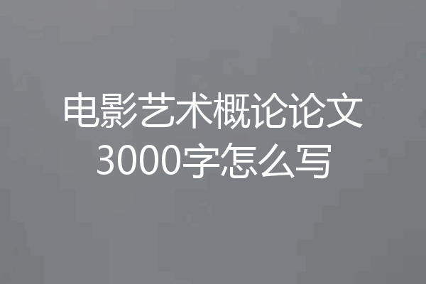 电影艺术概论论文3000字怎么写