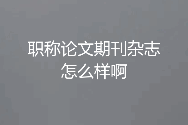 职称论文期刊杂志怎么样啊