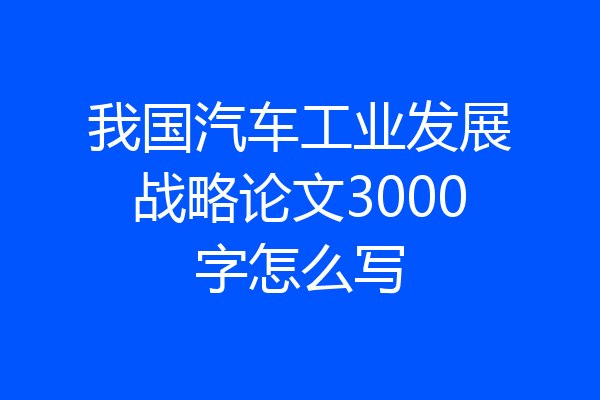 我国汽车工业发展战略论文3000字怎么写