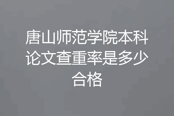 唐山师范学院本科论文查重率是多少合格