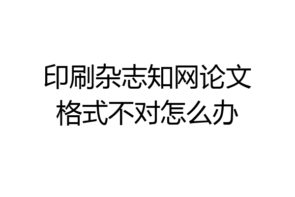 印刷杂志知网论文格式不对怎么办