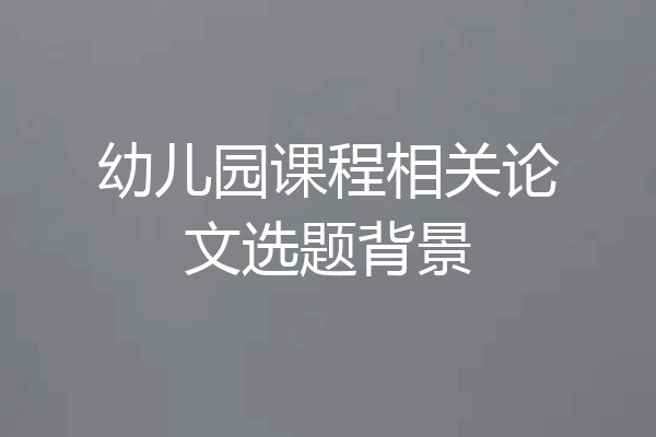 幼儿园课程相关论文选题背景