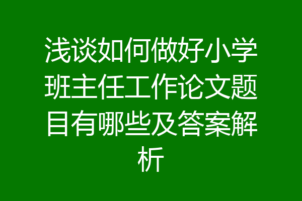 浅谈如何做好小学班主任工作论文题目有哪些及答案解析