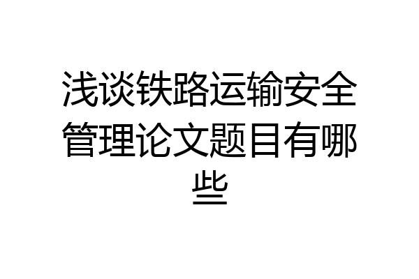 浅谈铁路运输安全管理论文题目有哪些