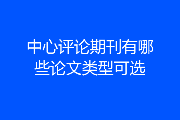 中心评论期刊有哪些论文类型可选
