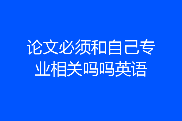 论文必须和自己专业相关吗吗英语