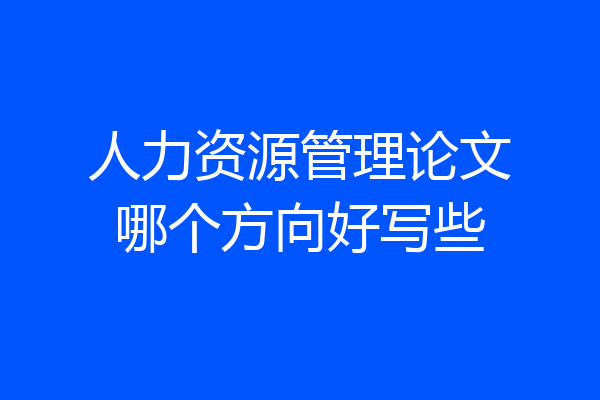 人力资源管理论文哪个方向好写些