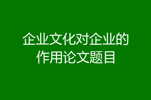 企业文化对企业的作用论文题目