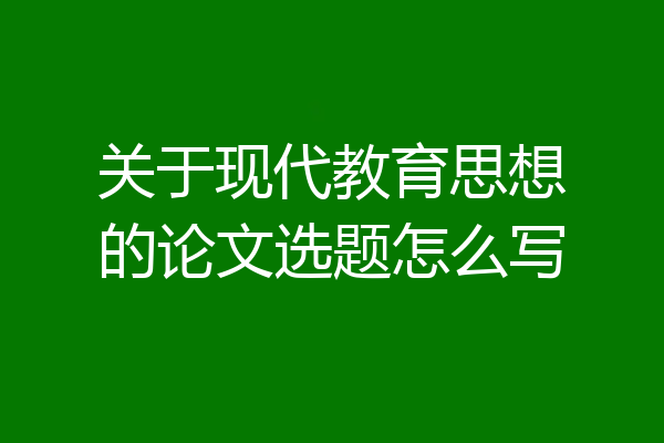 关于现代教育思想的论文选题怎么写
