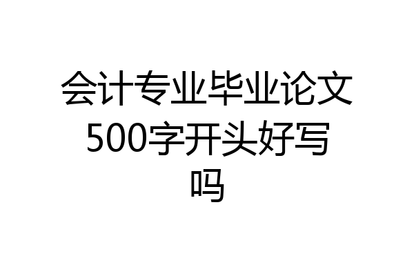 会计专业毕业论文500字开头好写吗
