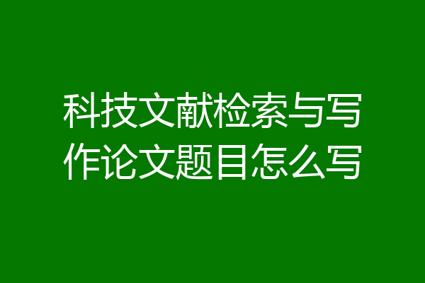 科技文献检索与写作论文题目怎么写