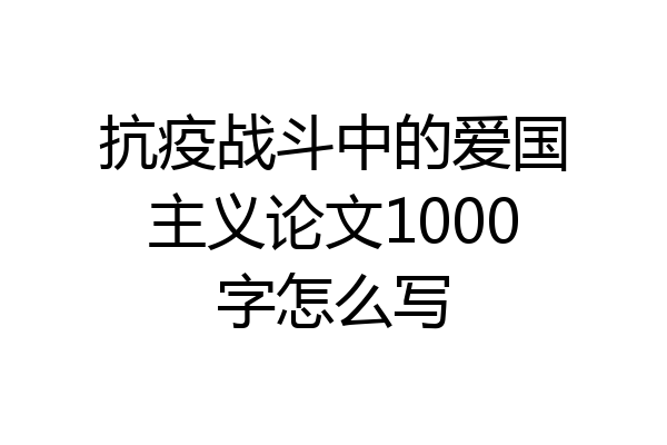抗疫战斗中的爱国主义论文1000字怎么写