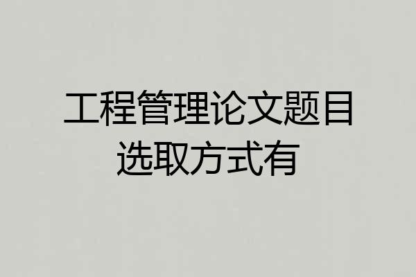 工程管理论文题目选取方式有