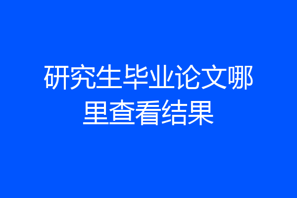 研究生毕业论文哪里查看结果