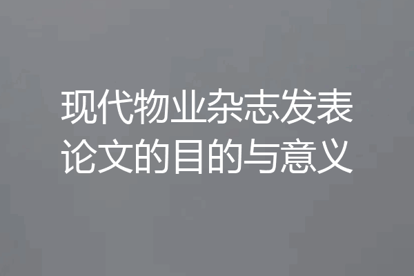 现代物业杂志发表论文的目的与意义