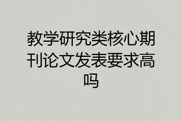 教学研究类核心期刊论文发表要求高吗