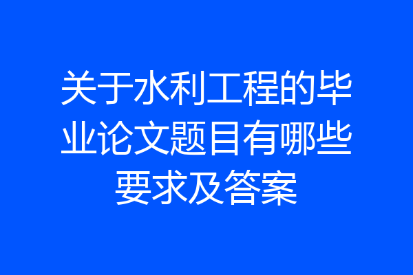 关于水利工程的毕业论文题目有哪些要求及答案