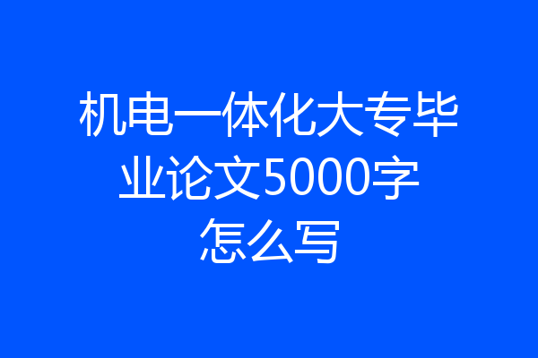 机电一体化大专毕业论文5000字怎么写