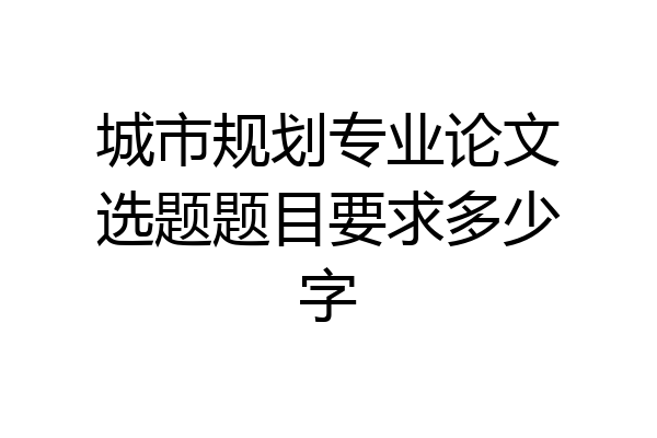 城市规划专业论文选题题目要求多少字