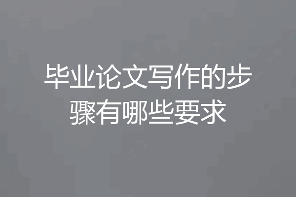毕业论文写作的步骤有哪些要求