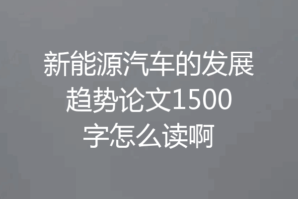 新能源汽车的发展趋势论文1500字怎么读啊