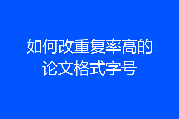 如何改重复率高的论文格式字号