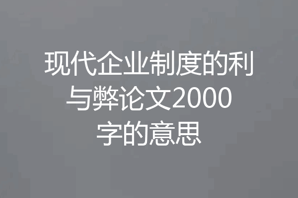 现代企业制度的利与弊论文2000字的意思