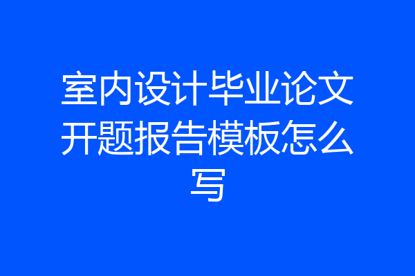 室内设计毕业论文开题报告模板怎么写