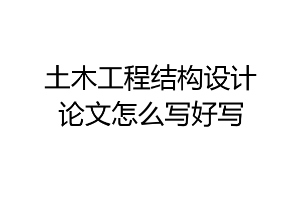 土木工程结构设计论文怎么写好写
