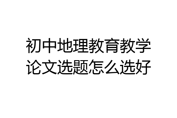 初中地理教育教学论文选题怎么选好