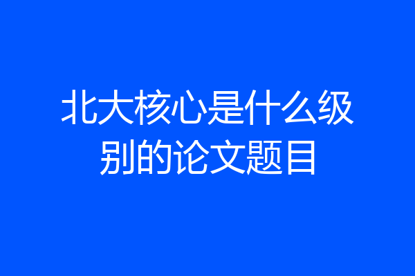 北大核心是什么级别的论文题目
