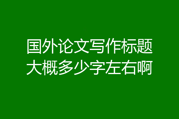 国外论文写作标题大概多少字左右啊