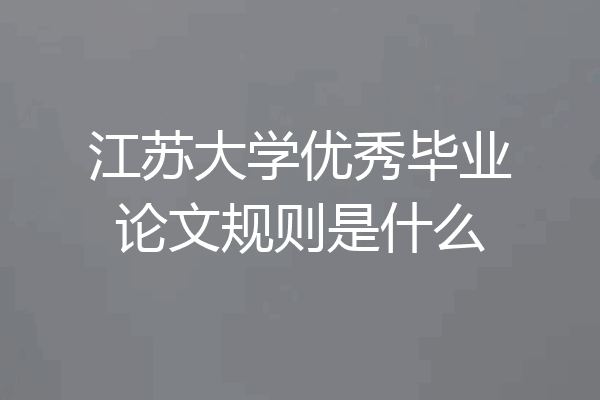 江苏大学优秀毕业论文规则是什么