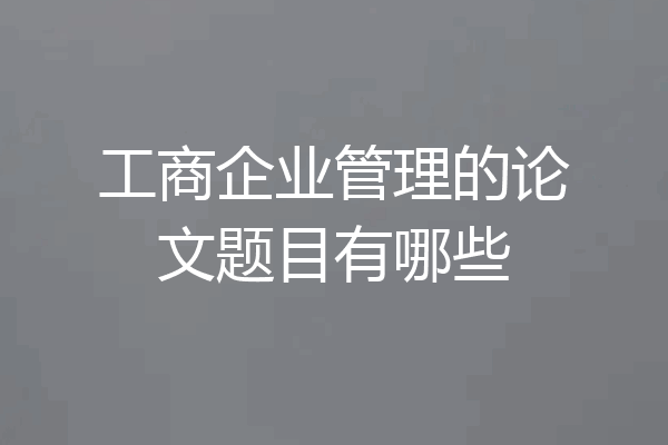 工商企业管理的论文题目有哪些