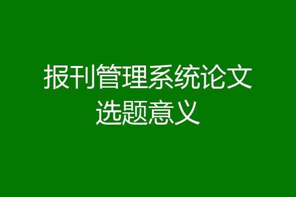 报刊管理系统论文选题意义
