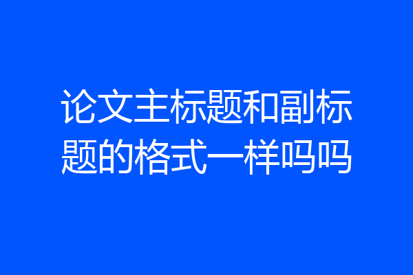 论文主标题和副标题的格式一样吗吗