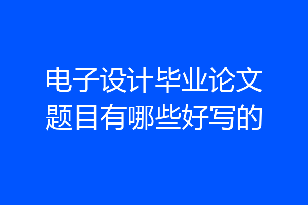 电子设计毕业论文题目有哪些好写的