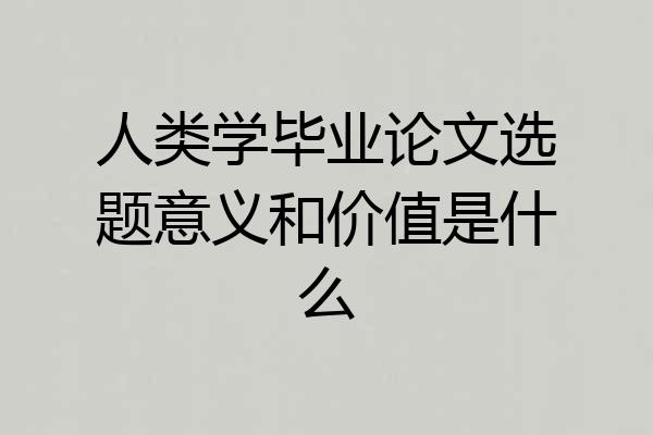 人类学毕业论文选题意义和价值是什么