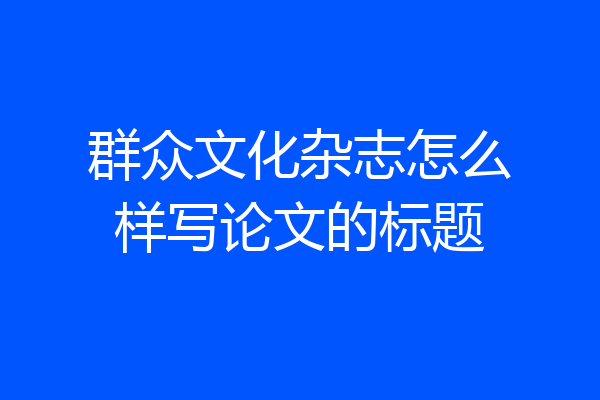 群众文化杂志怎么样写论文的标题
