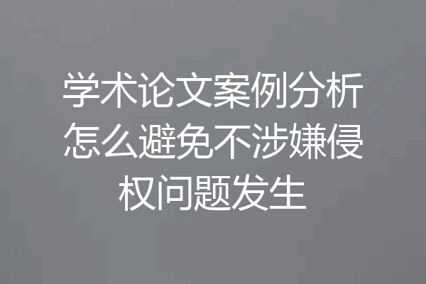 学术论文案例分析怎么避免不涉嫌侵权问题发生