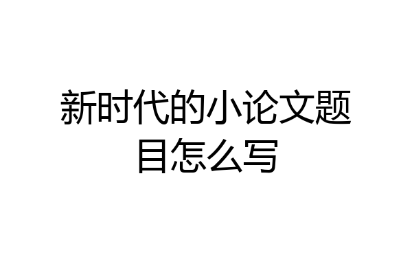 新时代的小论文题目怎么写