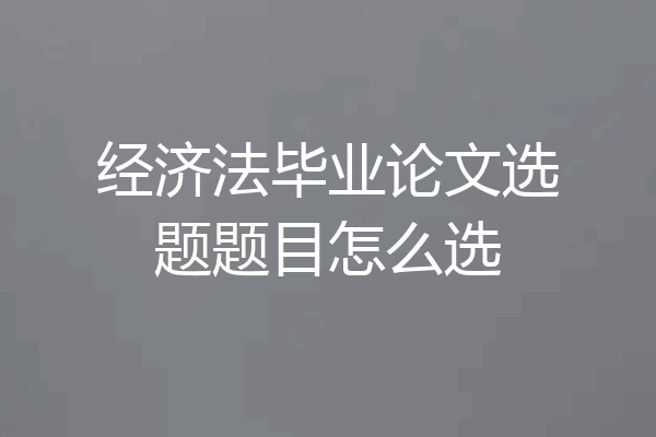 经济法毕业论文选题题目怎么选