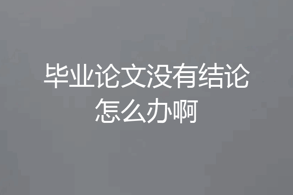 毕业论文没有结论怎么办啊