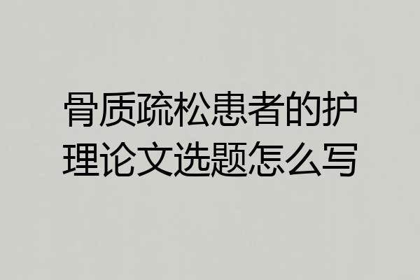 骨质疏松患者的护理论文选题怎么写