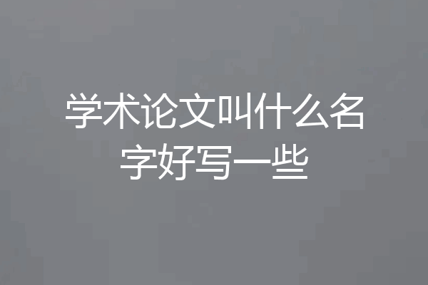 学术论文叫什么名字好写一些