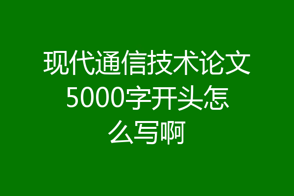 现代通信技术论文5000字开头怎么写啊