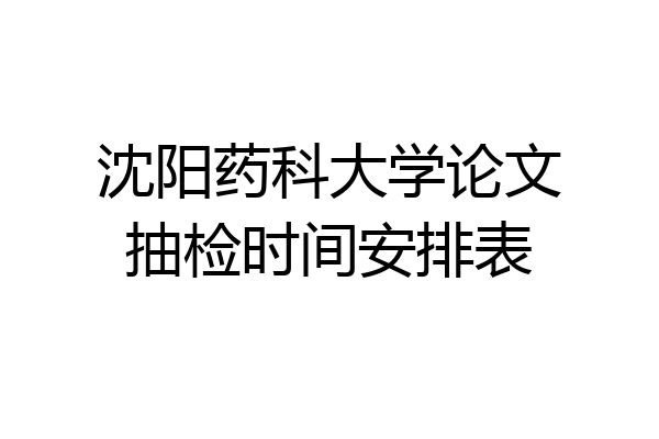 沈阳药科大学论文抽检时间安排表
